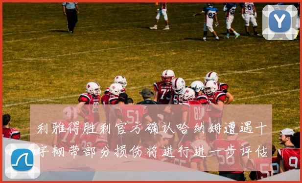 利雅得胜利官方确认哈纳姆遭遇十字韧带部分损伤将进行进一步评估