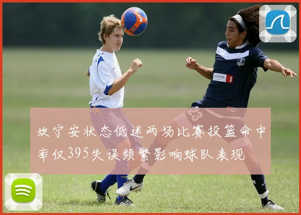 坎宁安状态低迷两场比赛投篮命中率仅395失误频繁影响球队表现