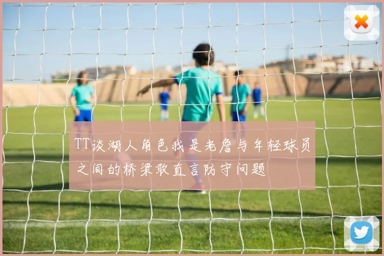 TT谈湖人角色我是老詹与年轻球员之间的桥梁敢直言防守问题