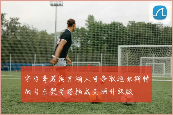 字母哥若离开湖人可争取迈尔斯特纳与东契奇搭档成艾顿升级版