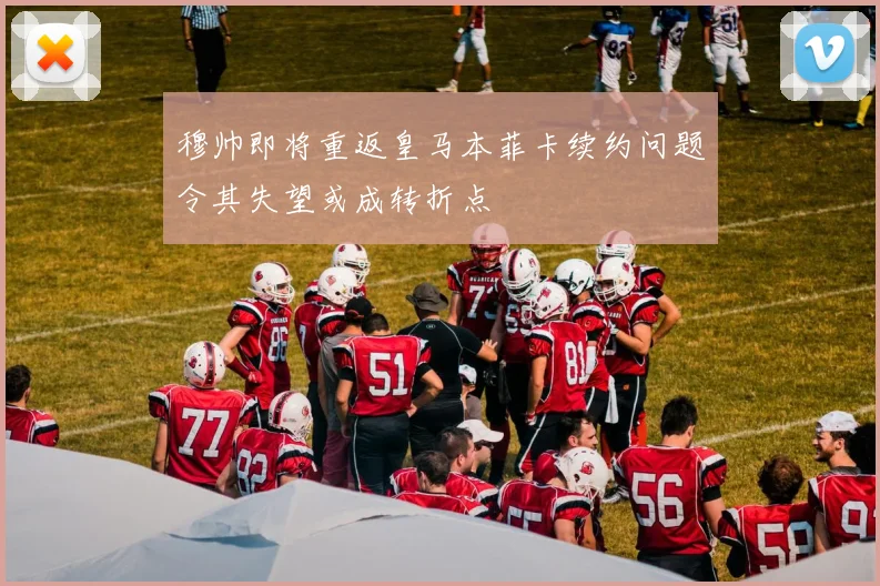 穆帅即将重返皇马本菲卡续约问题令其失望或成转折点