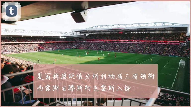 夏窗新援贬值分析利物浦三将领衔西蒙斯吉滕斯约克雷斯入榜