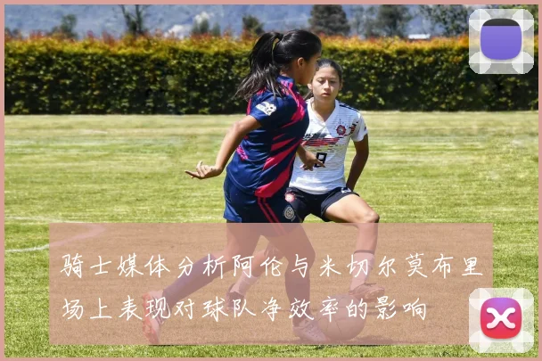 骑士媒体分析阿伦与米切尔莫布里场上表现对球队净效率的影响