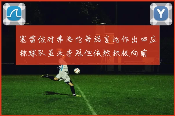 塞雷佐对弗洛伦蒂诺言论作出回应称球队虽未夺冠但依然积极向前