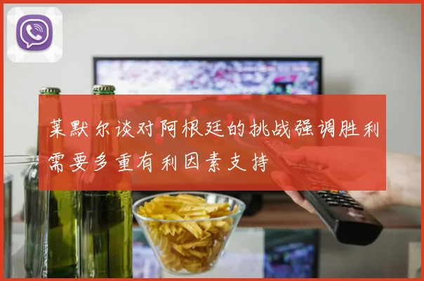 莱默尔谈对阿根廷的挑战强调胜利需要多重有利因素支持