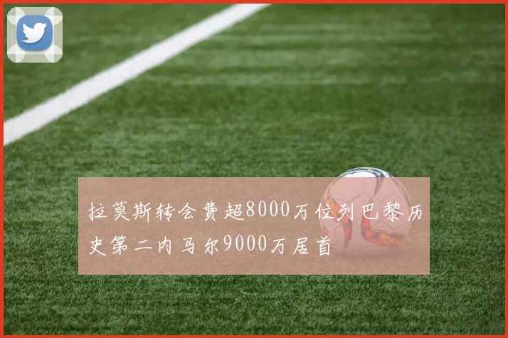 拉莫斯转会费超8000万位列巴黎历史第二内马尔9000万居首