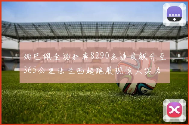 姆巴佩全场狂奔8290米速度飙升至365公里法兰西超跑展现惊人实力
