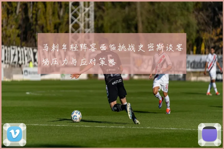 马刺年轻阵容面临挑战史密斯谈客场压力与应对策略