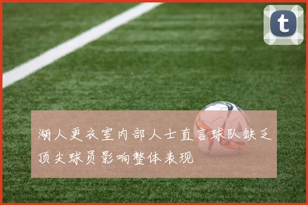 湖人更衣室内部人士直言球队缺乏顶尖球员影响整体表现