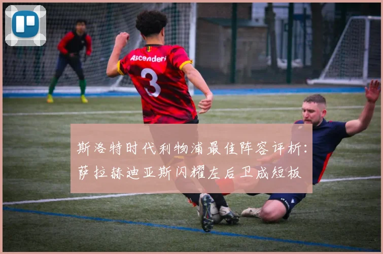 斯洛特时代利物浦最佳阵容评析：萨拉赫迪亚斯闪耀左后卫成短板