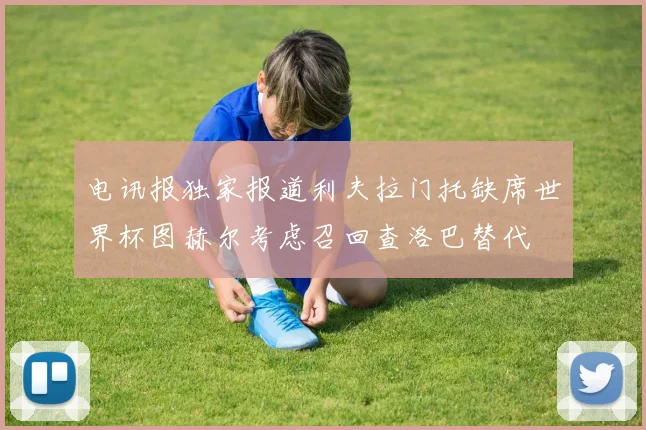 电讯报独家报道利夫拉门托缺席世界杯图赫尔考虑召回查洛巴替代