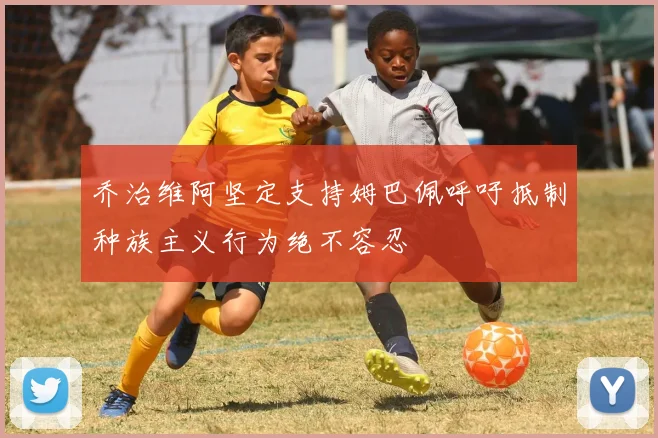乔治维阿坚定支持姆巴佩呼吁抵制种族主义行为绝不容忍