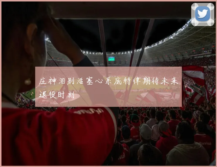 庄神泪别活塞心系底特律期待未来退役时刻