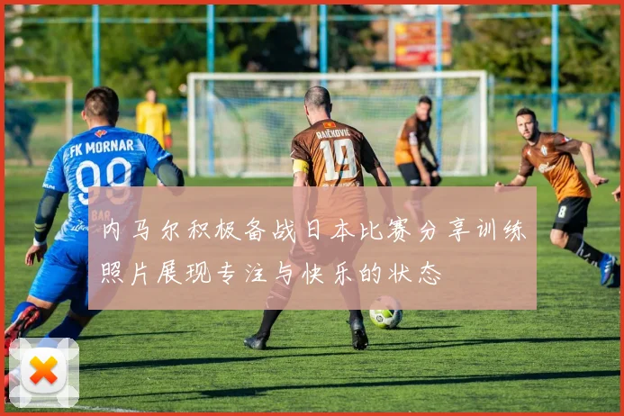 内马尔积极备战日本比赛分享训练照片展现专注与快乐的状态