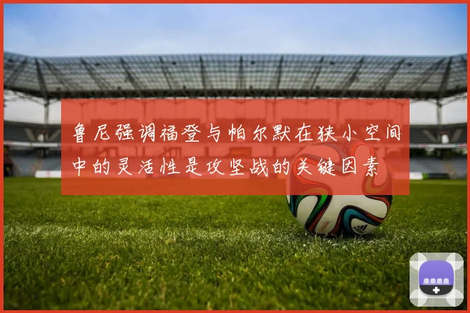 鲁尼强调福登与帕尔默在狭小空间中的灵活性是攻坚战的关键因素