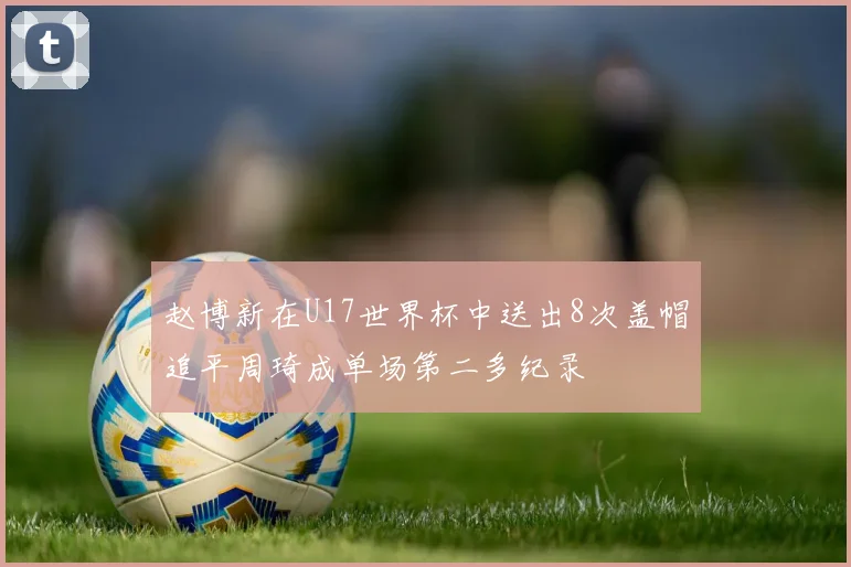 赵博新在U17世界杯中送出8次盖帽追平周琦成单场第二多纪录