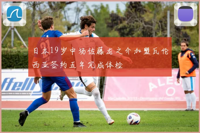 日本19岁中场佐藤龙之介加盟瓦伦西亚签约五年完成体检